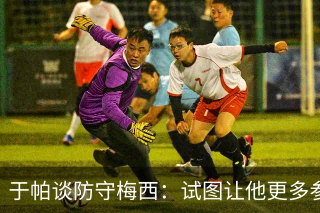 于帕谈防守梅西：试图让他更多参与到身体对抗中 很难预判他行动