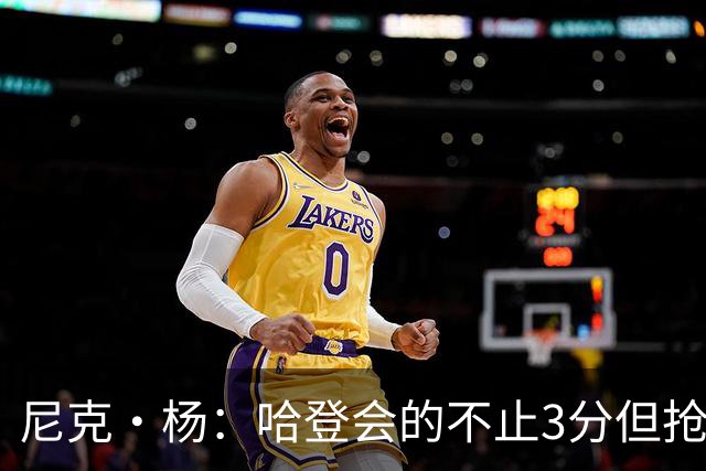 尼克·杨：哈登会的不止3分但抢七7就只投3分 若保罗在肯定造杀伤