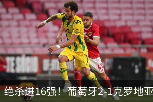 绝杀进16强！葡萄牙2-1克罗地亚 C罗淘汰赛首球G·拉莫斯补时绝杀