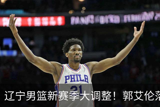辽宁男篮新赛季大调整！郭艾伦落叶归根或重返辽篮，杨鸣有望回归