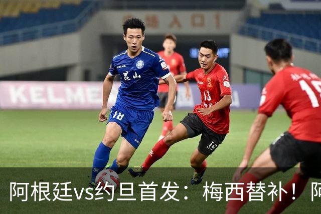 阿根廷vs约旦首发：梅西替补！阿尔瓦雷斯搭档劳塔罗，帕斯先发